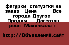 фигурки .статуэтки.на заказ › Цена ­ 250 - Все города Другое » Продам   . Дагестан респ.,Махачкала г.